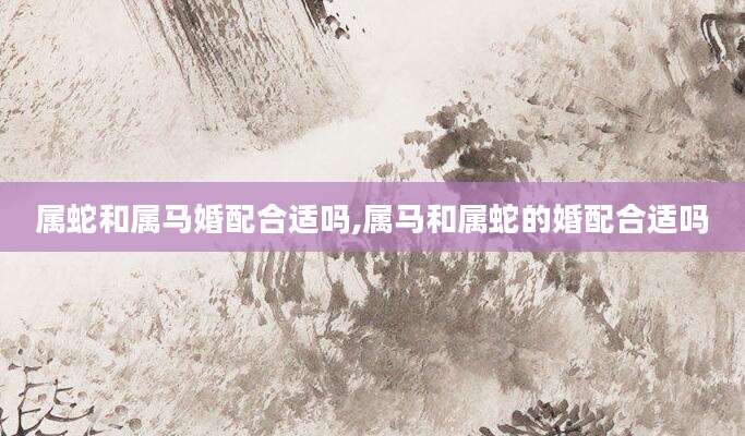 属蛇和属马婚配合适吗,属马和属蛇的婚配合适吗