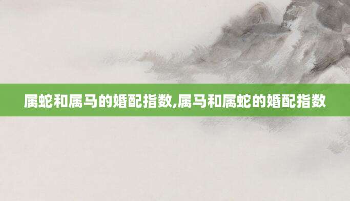 属蛇和属马的婚配指数,属马和属蛇的婚配指数