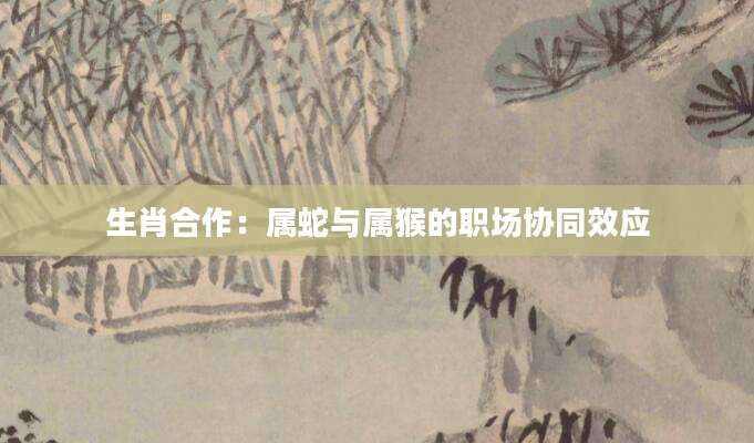 生肖合作：属蛇与属猴的职场协同效应