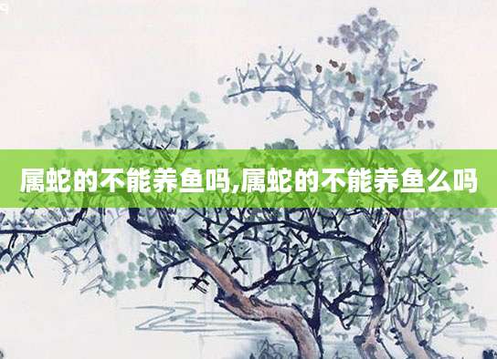 属蛇的不能养鱼吗,属蛇的不能养鱼么吗