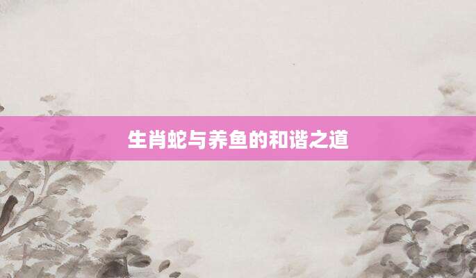 生肖蛇与养鱼的和谐之道