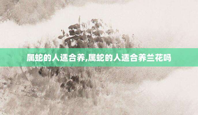 属蛇的人适合养,属蛇的人适合养兰花吗