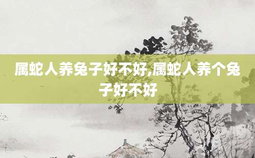属蛇人养兔子好不好,属蛇人养个兔子好不好