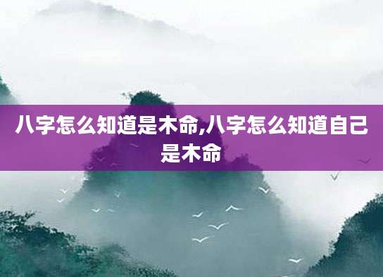八字怎么知道是木命,八字怎么知道自己是木命