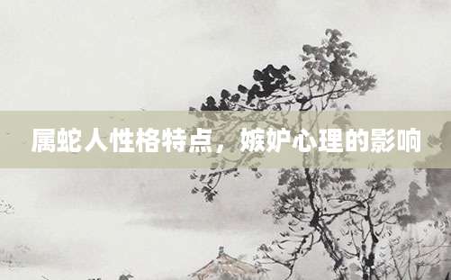 属蛇人性格特点，嫉妒心理的影响