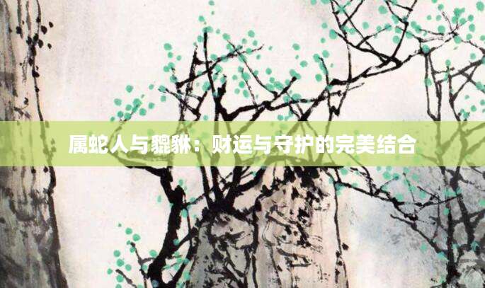 属蛇人与貔貅：财运与守护的完美结合