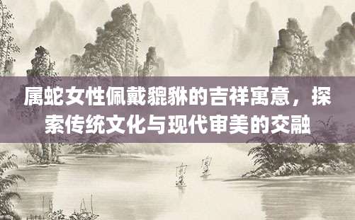 属蛇女性佩戴貔貅的吉祥寓意，探索传统文化与现代审美的交融