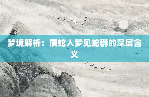 梦境解析：属蛇人梦见蛇群的深层含义