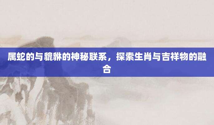 属蛇的与貔貅的神秘联系，探索生肖与吉祥物的融合