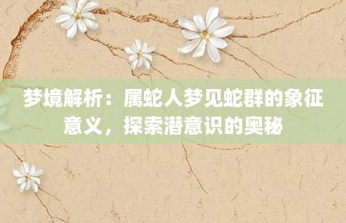梦境解析：属蛇人梦见蛇群的象征意义，探索潜意识的奥秘