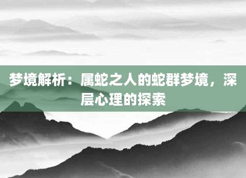 梦境解析：属蛇之人的蛇群梦境，深层心理的探索