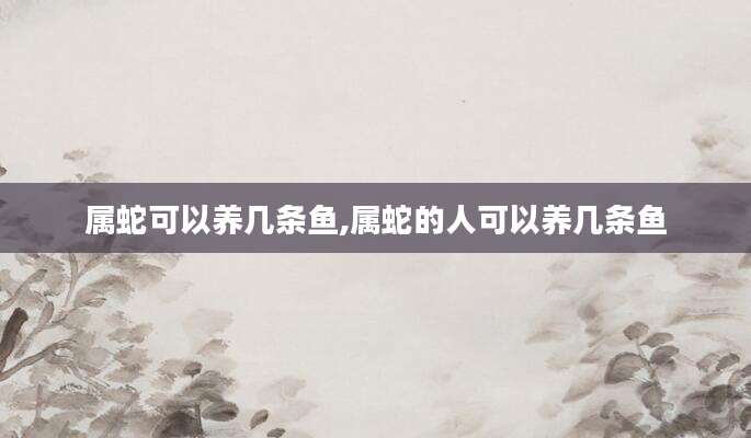 属蛇可以养几条鱼,属蛇的人可以养几条鱼
