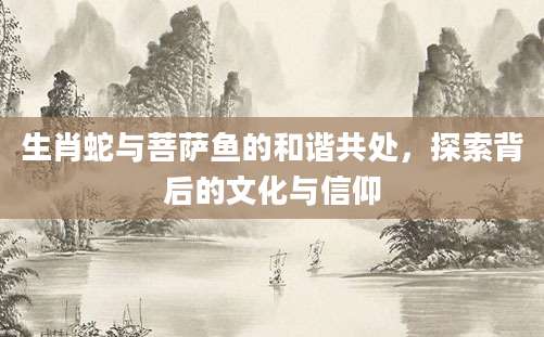 生肖蛇与菩萨鱼的和谐共处，探索背后的文化与信仰