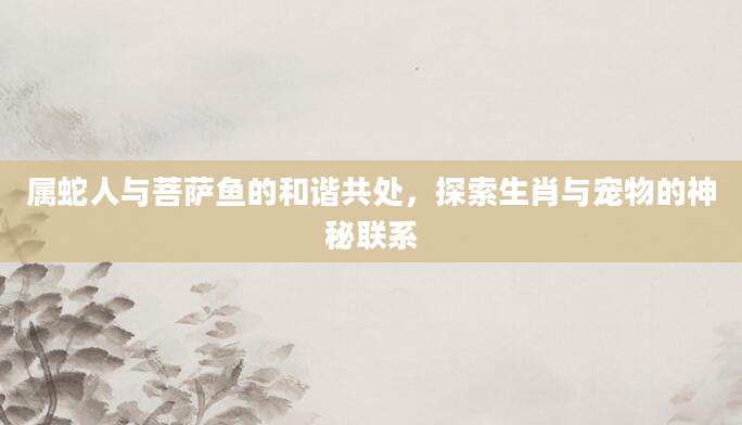 属蛇人与菩萨鱼的和谐共处，探索生肖与宠物的神秘联系