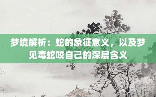 梦境解析：蛇的象征意义，以及梦见毒蛇咬自己的深层含义