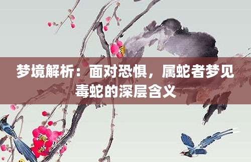 梦境解析：面对恐惧，属蛇者梦见毒蛇的深层含义