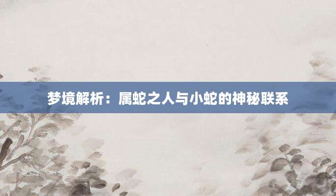梦境解析：属蛇之人与小蛇的神秘联系