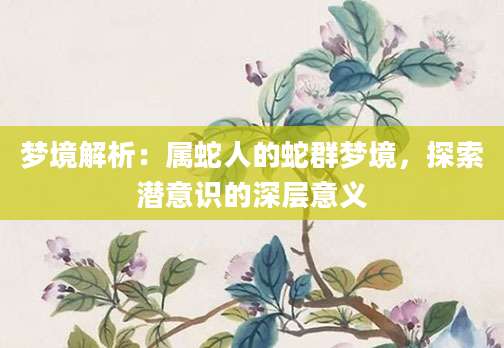 梦境解析：属蛇人的蛇群梦境，探索潜意识的深层意义