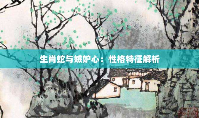 生肖蛇与嫉妒心：性格特征解析
