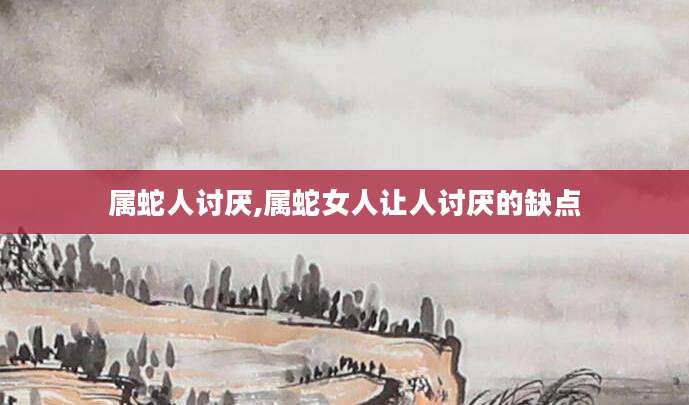 属蛇人讨厌,属蛇女人让人讨厌的缺点