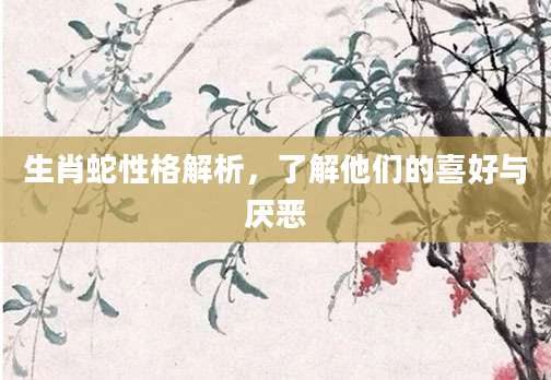 生肖蛇性格解析，了解他们的喜好与厌恶