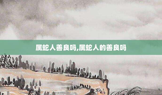 属蛇人善良吗,属蛇人的善良吗