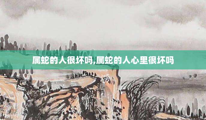 属蛇的人很坏吗,属蛇的人心里很坏吗