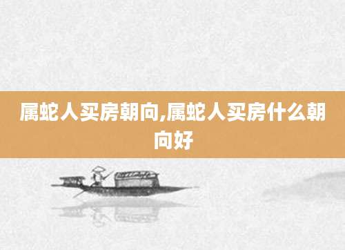 属蛇人买房朝向,属蛇人买房什么朝向好