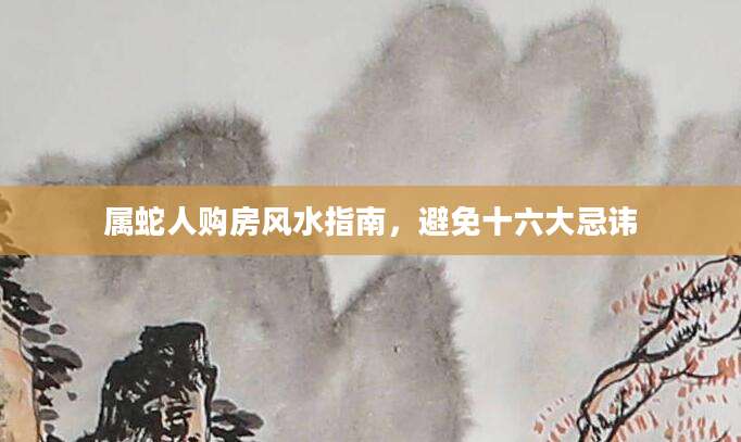 属蛇人购房风水指南，避免十六大忌讳