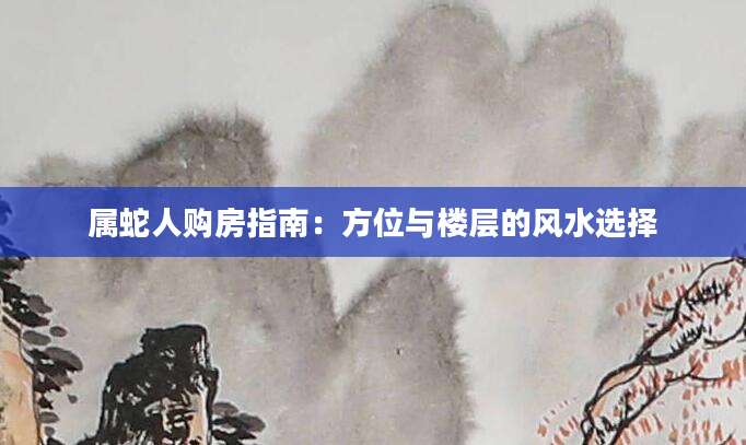 属蛇人购房指南：方位与楼层的风水选择