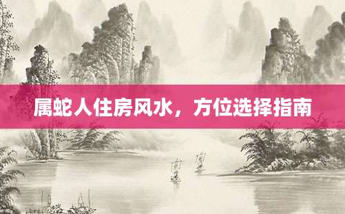 属蛇人住房风水，方位选择指南