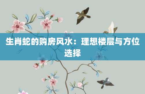 生肖蛇的购房风水：理想楼层与方位选择