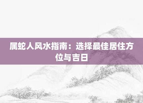 属蛇人风水指南：选择最佳居住方位与吉日