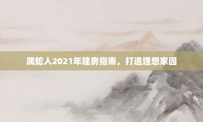 属蛇人2021年建房指南，打造理想家园