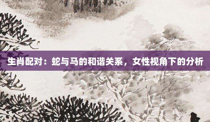 生肖配对：蛇与马的和谐关系，女性视角下的分析