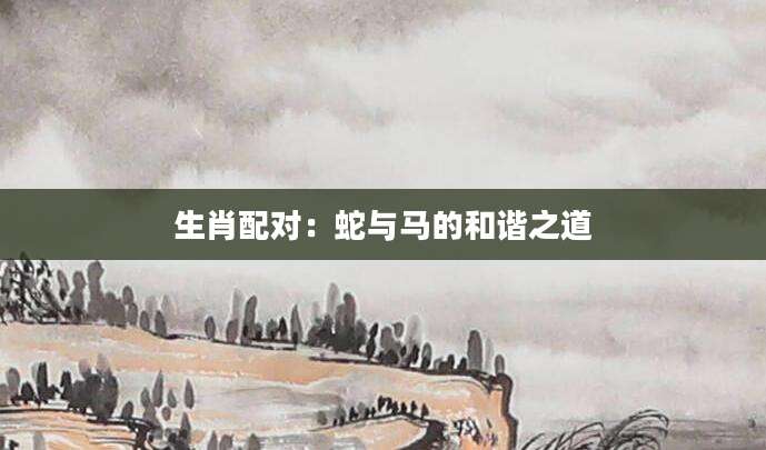 生肖配对：蛇与马的和谐之道