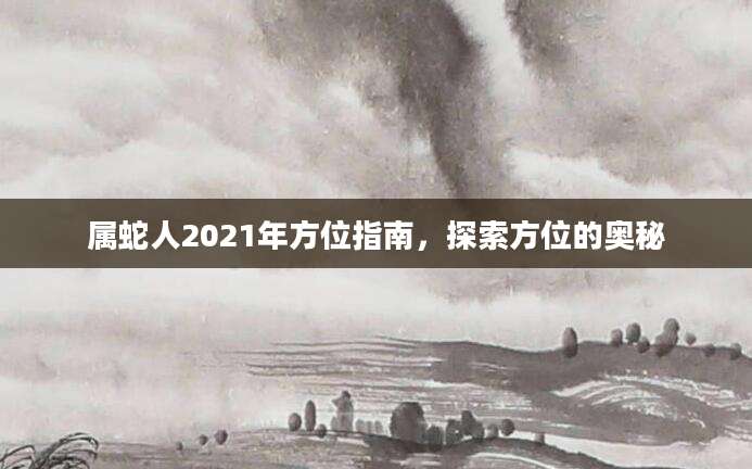 属蛇人2021年方位指南，探索方位的奥秘