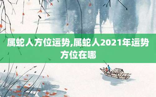 属蛇人方位运势,属蛇人2021年运势方位在哪