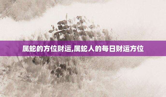 属蛇的方位财运,属蛇人的每日财运方位