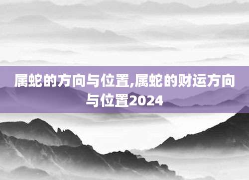 属蛇的方向与位置,属蛇的财运方向与位置2024