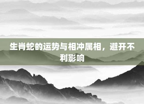 生肖蛇的运势与相冲属相，避开不利影响