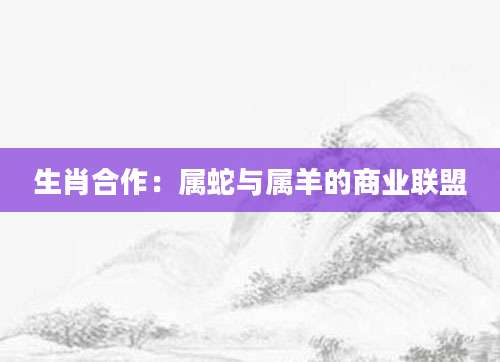 生肖合作：属蛇与属羊的商业联盟