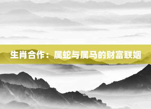 生肖合作：属蛇与属马的财富联姻