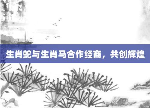 生肖蛇与生肖马合作经商，共创辉煌