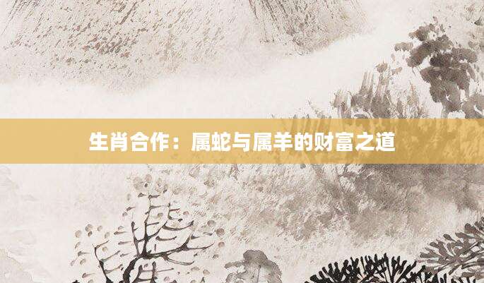生肖合作：属蛇与属羊的财富之道