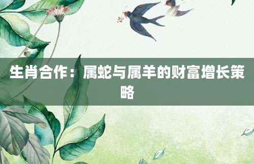 生肖合作：属蛇与属羊的财富增长策略