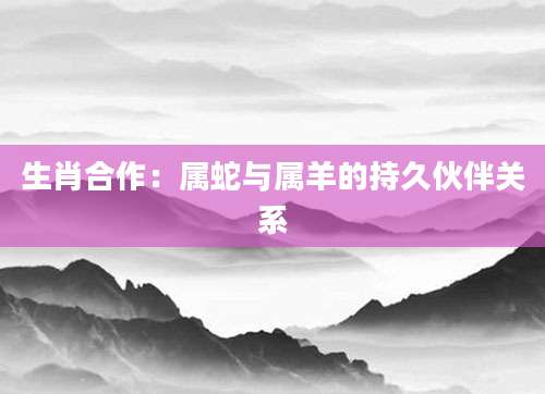生肖合作：属蛇与属羊的持久伙伴关系