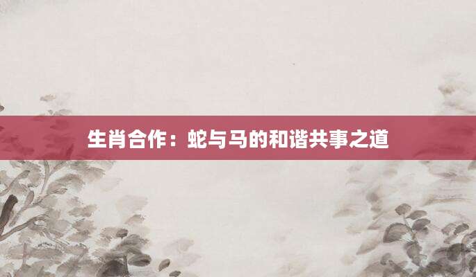 生肖合作：蛇与马的和谐共事之道