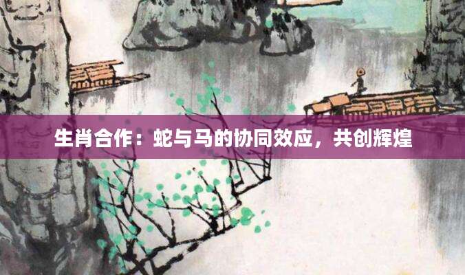 生肖合作：蛇与马的协同效应，共创辉煌