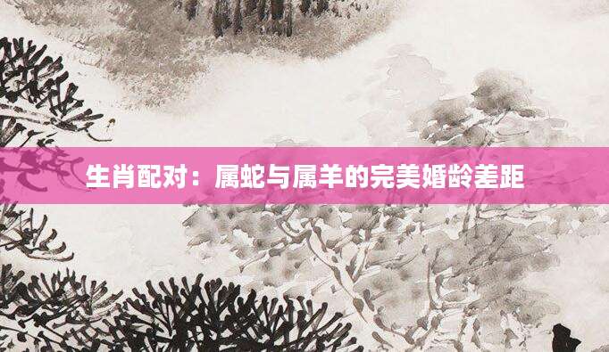 生肖配对：属蛇与属羊的完美婚龄差距